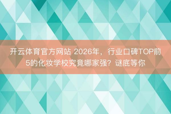 开云体育官方网站 2026年，行业口碑TOP前5的化妆学校究竟哪家强？谜底等你