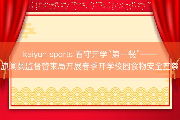 kaiyun sports 看守开学“第一餐”——旗阛阓监督管束局开展春季开学校园食物安全查察