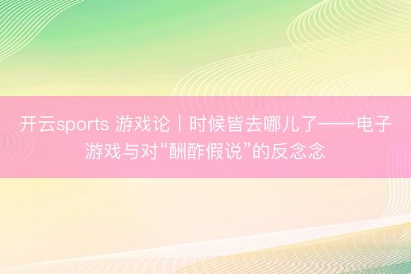 开云sports 游戏论｜时候皆去哪儿了——电子游戏与对“酬酢假说”的反念念