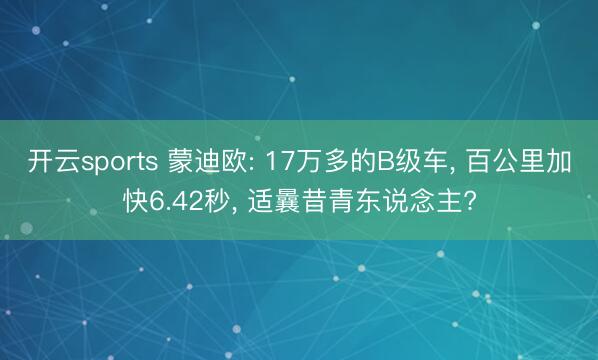 开云sports 蒙迪欧: 17万多的B级车， 百公里加快6.42秒， 适曩昔青东说念主?