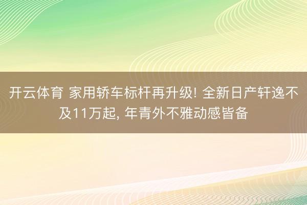 开云体育 家用轿车标杆再升级! 全新日产轩逸不及11万起， 年青外不雅动感皆备